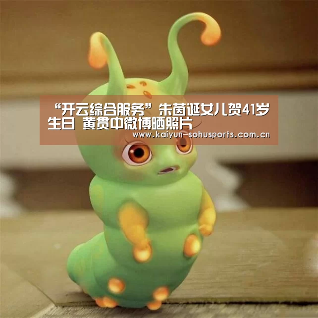 “开云综合服务”朱茵诞女儿贺41岁生日 黄贯中微博晒照片(图1) 开云中国官网